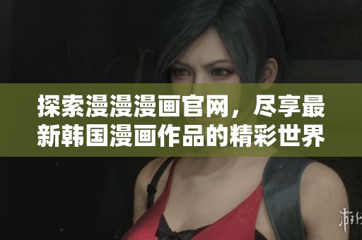探索漫漫漫画官网，尽享最新韩国漫画作品的精彩世界