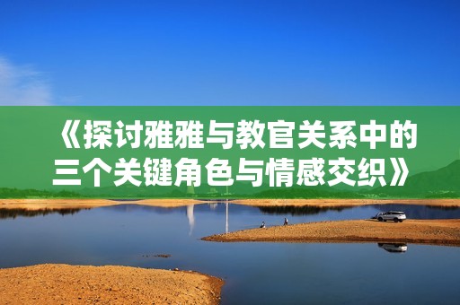 《探讨雅雅与教官关系中的三个关键角色与情感交织》