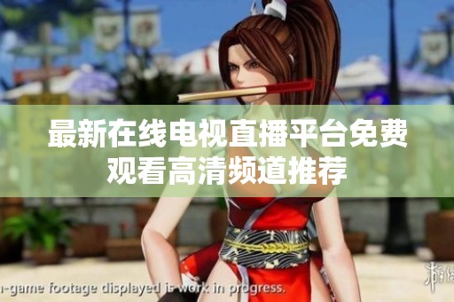 最新在线电视直播平台免费观看高清频道推荐
