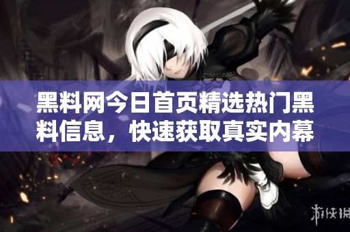 黑料网今日首页精选热门黑料信息，快速获取真实内幕揭秘