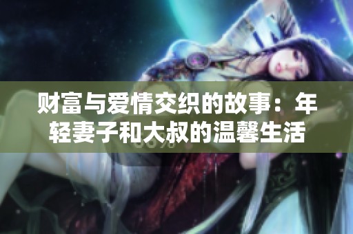 财富与爱情交织的故事：年轻妻子和大叔的温馨生活