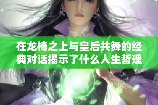 在龙椅之上与皇后共舞的经典对话揭示了什么人生哲理
