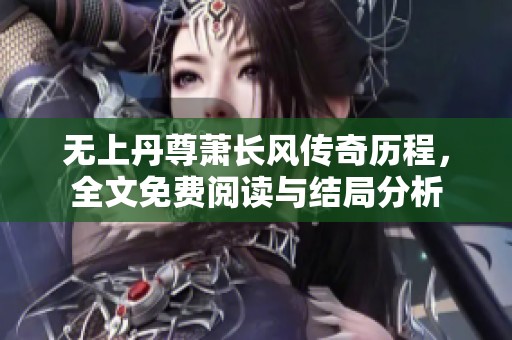 无上丹尊萧长风传奇历程，全文免费阅读与结局分析