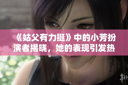 《姑父有力挺》中的小芳扮演者揭晓，她的表现引发热议
