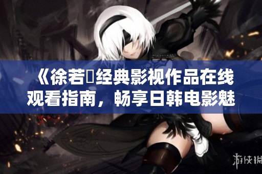 《徐若瑄经典影视作品在线观看指南，畅享日韩电影魅力》