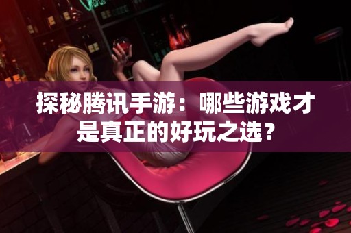探秘腾讯手游：哪些游戏才是真正的好玩之选？