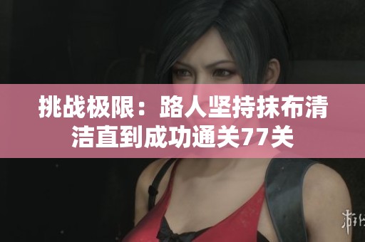挑战极限：路人坚持抹布清洁直到成功通关77关