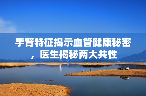 手臂特征揭示血管健康秘密，医生揭秘两大共性