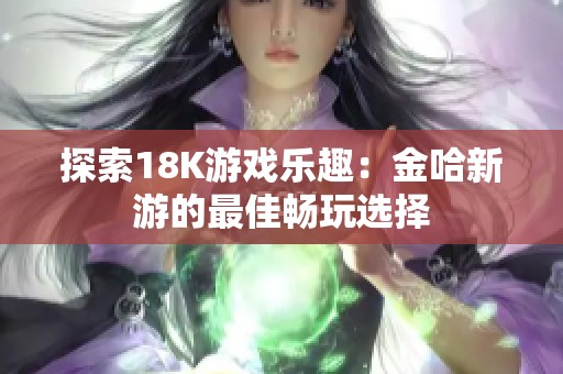 探索18K游戏乐趣：金哈新游的最佳畅玩选择