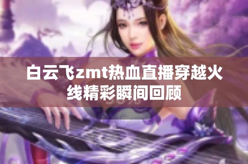 白云飞zmt热血直播穿越火线精彩瞬间回顾