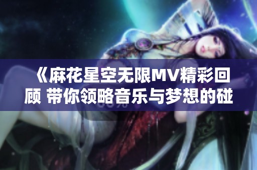 《麻花星空无限MV精彩回顾 带你领略音乐与梦想的碰撞》