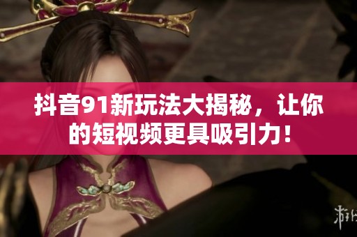 抖音91新玩法大揭秘，让你的短视频更具吸引力！
