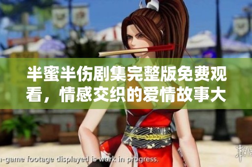 半蜜半伤剧集完整版免费观看，情感交织的爱情故事大揭秘