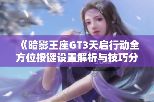 《暗影王座GT3天启行动全方位按键设置解析与技巧分享》