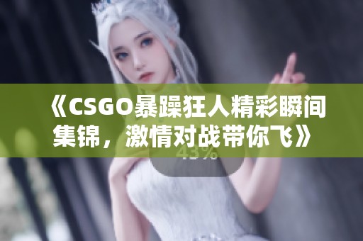 《CSGO暴躁狂人精彩瞬间集锦，激情对战带你飞》