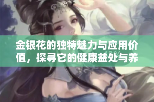 金银花的独特魅力与应用价值，探寻它的健康益处与养生功效