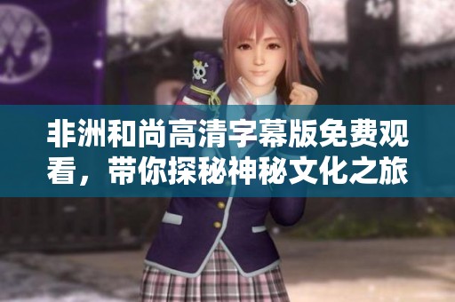 非洲和尚高清字幕版免费观看，带你探秘神秘文化之旅