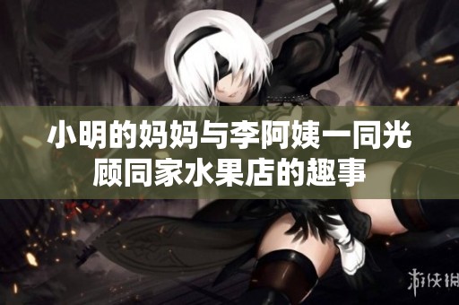 小明的妈妈与李阿姨一同光顾同家水果店的趣事