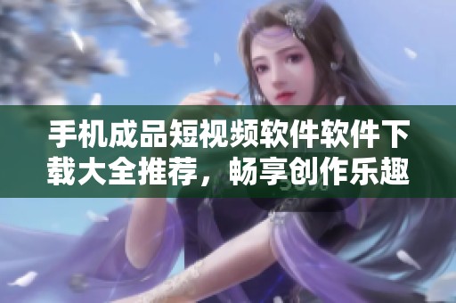 手机成品短视频软件软件下载大全推荐，畅享创作乐趣