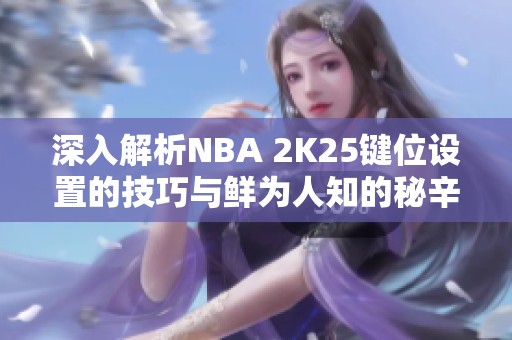 深入解析NBA 2K25键位设置的技巧与鲜为人知的秘辛