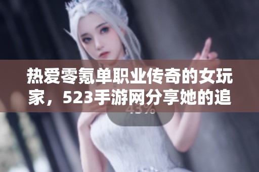 热爱零氪单职业传奇的女玩家，523手游网分享她的追求与故事