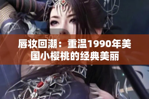 唇妆回潮：重温1990年美国小樱桃的经典美丽