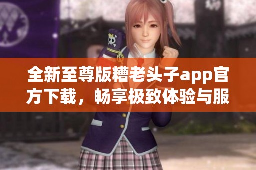 全新至尊版糟老头子app官方下载，畅享极致体验与服务