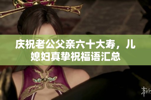 庆祝老公父亲六十大寿，儿媳妇真挚祝福语汇总