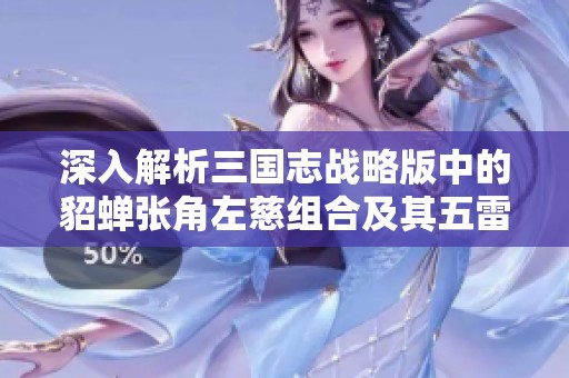 深入解析三国志战略版中的貂蝉张角左慈组合及其五雷闭月弓战术应用