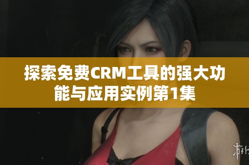 探索免费CRM工具的强大功能与应用实例第1集