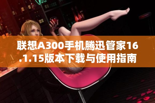 联想A300手机腾迅管家16.1.15版本下载与使用指南
