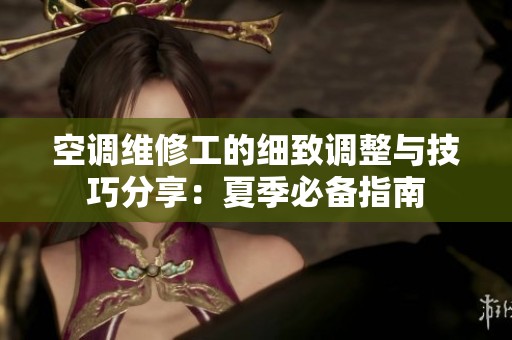 空调维修工的细致调整与技巧分享：夏季必备指南