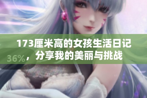 173厘米高的女孩生活日记，分享我的美丽与挑战