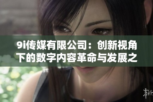 9i传媒有限公司：创新视角下的数字内容革命与发展之路