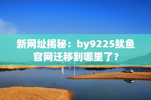 新网址揭秘：by9225鱿鱼官网迁移到哪里了？