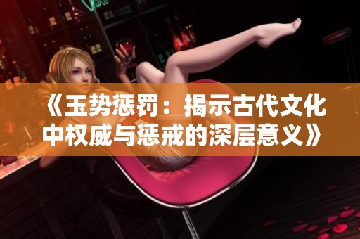 《玉势惩罚：揭示古代文化中权威与惩戒的深层意义》