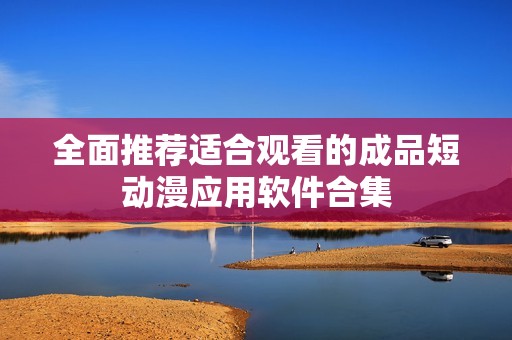 全面推荐适合观看的成品短动漫应用软件合集