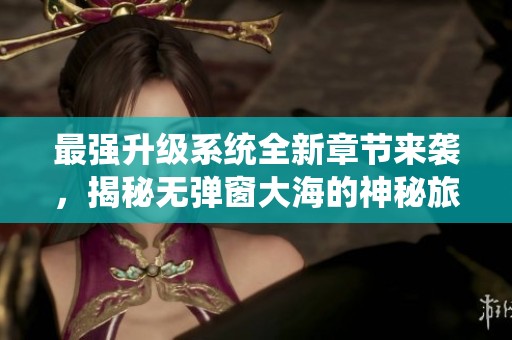 最强升级系统全新章节来袭，揭秘无弹窗大海的神秘旅程