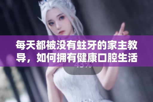 每天都被没有蛀牙的家主教导，如何拥有健康口腔生活