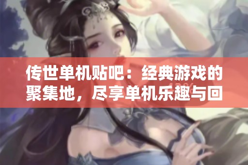 传世单机贴吧：经典游戏的聚集地，尽享单机乐趣与回忆
