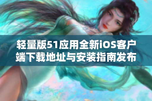 轻量版51应用全新iOS客户端下载地址与安装指南发布