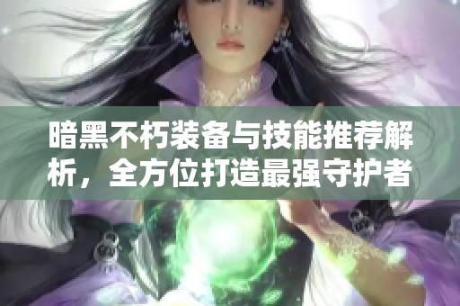 暗黑不朽装备与技能推荐解析，全方位打造最强守护者攻略！