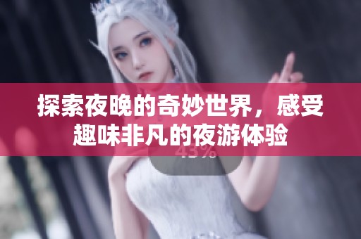 探索夜晚的奇妙世界，感受趣味非凡的夜游体验