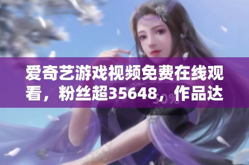 爱奇艺游戏视频免费在线观看，粉丝超35648，作品达12459！