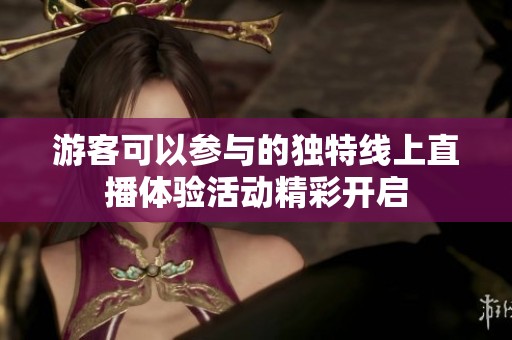 游客可以参与的独特线上直播体验活动精彩开启