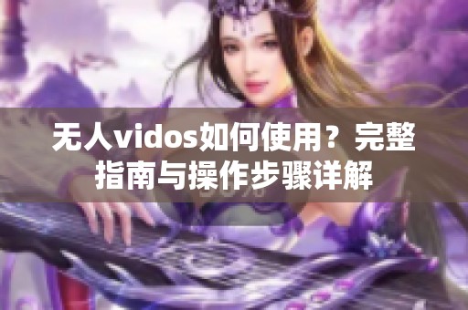 无人vidos如何使用？完整指南与操作步骤详解