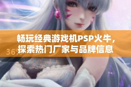畅玩经典游戏机PSP火牛，探索热门厂家与品牌信息