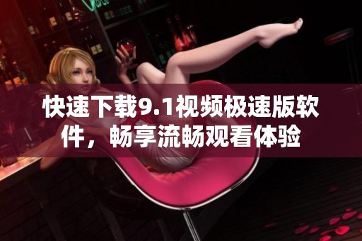 快速下载9.1视频极速版软件，畅享流畅观看体验