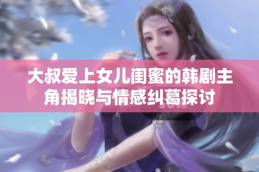 大叔爱上女儿闺蜜的韩剧主角揭晓与情感纠葛探讨
