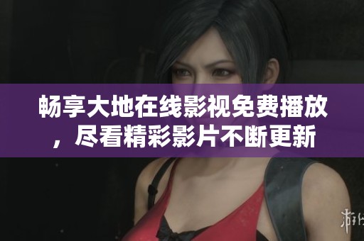 畅享大地在线影视免费播放，尽看精彩影片不断更新